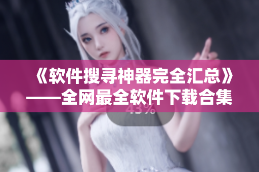 《软件搜寻神器完全汇总》——全网最全软件下载合集