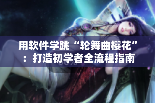 用软件学跳“轮舞曲樱花”：打造初学者全流程指南