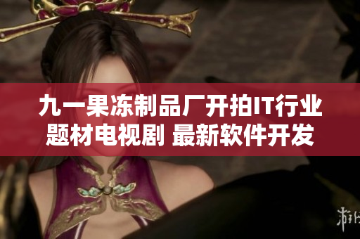 九一果冻制品厂开拍IT行业题材电视剧 最新软件开发剧情热播