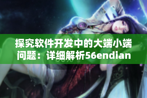 探究软件开发中的大端小端问题：详细解析56endian49