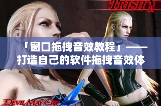 「窗口拖拽音效教程」——打造自己的软件拖拽音效体验