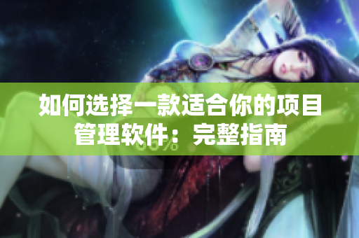 如何选择一款适合你的项目管理软件：完整指南