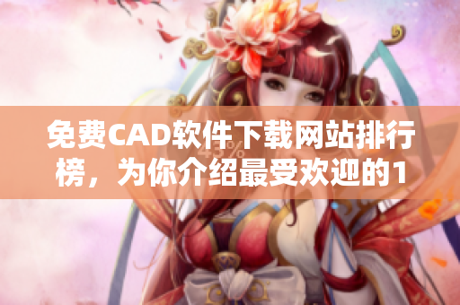 免费CAD软件下载网站排行榜，为你介绍最受欢迎的10个平台