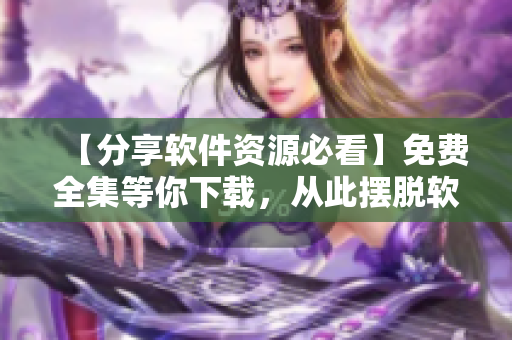 【分享软件资源必看】免费全集等你下载，从此摆脱软件难题