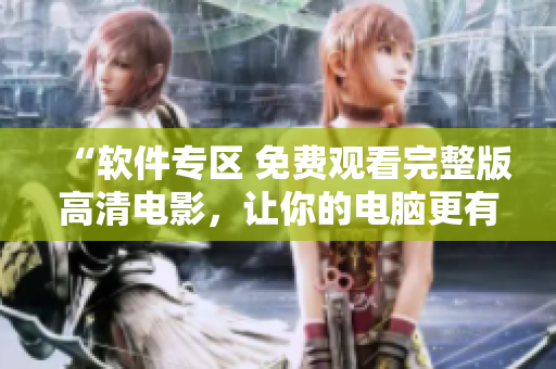 “软件专区 免费观看完整版高清电影，让你的电脑更有趣”