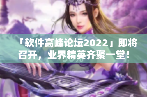 「软件高峰论坛2022」即将召开，业界精英齐聚一堂！
