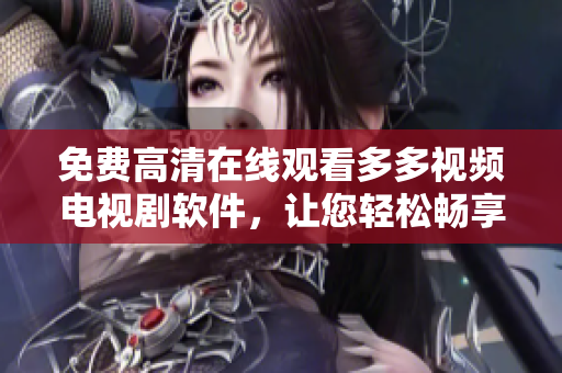 免费高清在线观看多多视频电视剧软件，让您轻松畅享视听盛宴