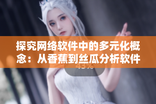 探究网络软件中的多元化概念：从香蕉到丝瓜分析软件设计与功能