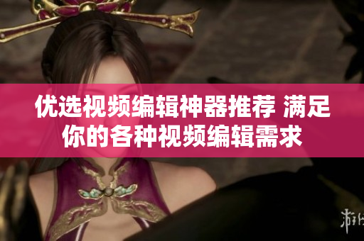优选视频编辑神器推荐 满足你的各种视频编辑需求