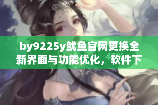 by9225y鱿鱼官网更换全新界面与功能优化，软件下载更方便
