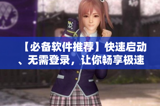 【必备软件推荐】快速启动、无需登录，让你畅享极速体验