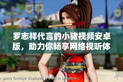 罗志祥代言的小猪视频安卓版，助力你畅享网络视听体验