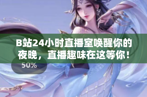 B站24小时直播室唤醒你的夜晚，直播趣味在这等你！
