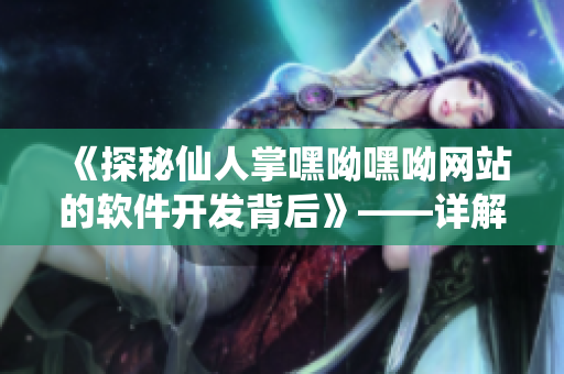 《探秘仙人掌嘿呦嘿呦网站的软件开发背后》——详解其技术实现及推广经验