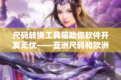 尺码转换工具箱助你软件开发无忧——亚洲尺码和欧洲尺码转换详解