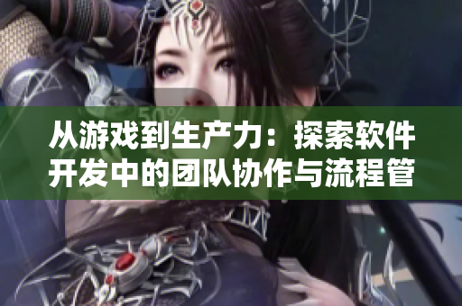 从游戏到生产力：探索软件开发中的团队协作与流程管理