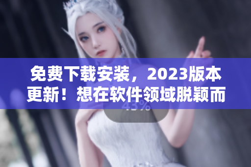 免费下载安装，2023版本更新！想在软件领域脱颖而出就需要这个！