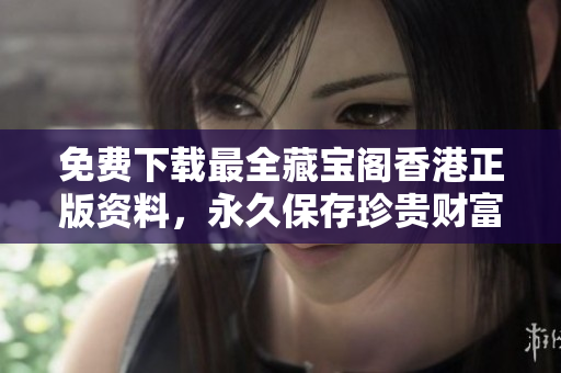 免费下载最全藏宝阁香港正版资料，永久保存珍贵财富！