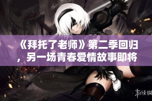 《拜托了老师》第二季回归，另一场青春爱情故事即将上演！