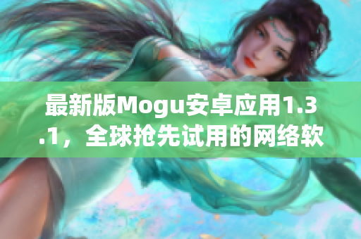 最新版Mogu安卓应用1.3.1，全球抢先试用的网络软件评测