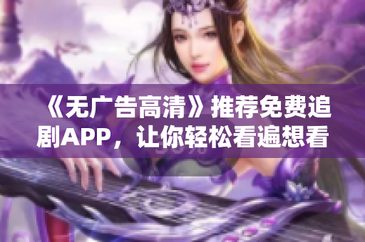《无广告高清》推荐免费追剧APP，让你轻松看遍想看的软件！