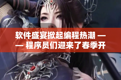 软件盛宴掀起编程热潮 —— 程序员们迎来了春季开发的高峰