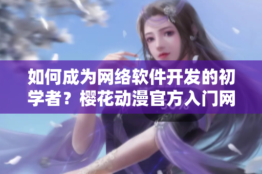 如何成为网络软件开发的初学者？樱花动漫官方入门网分享经验