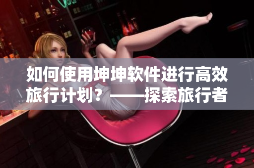 如何使用坤坤软件进行高效旅行计划？——探索旅行者必备软件