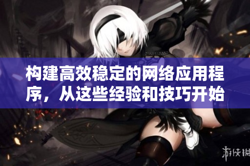 构建高效稳定的网络应用程序，从这些经验和技巧开始