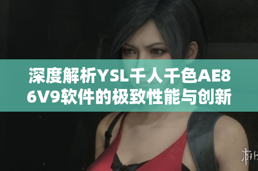 深度解析YSL千人千色AE86V9软件的极致性能与创新技术
