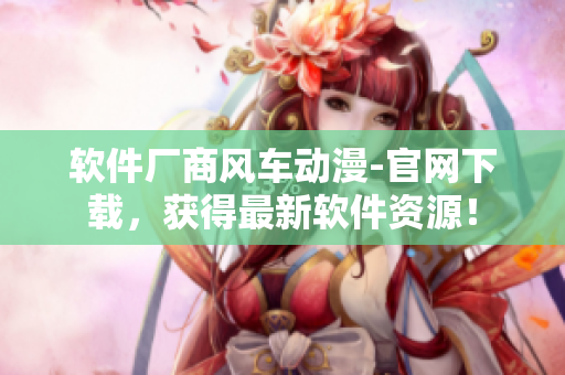 软件厂商风车动漫-官网下载，获得最新软件资源！