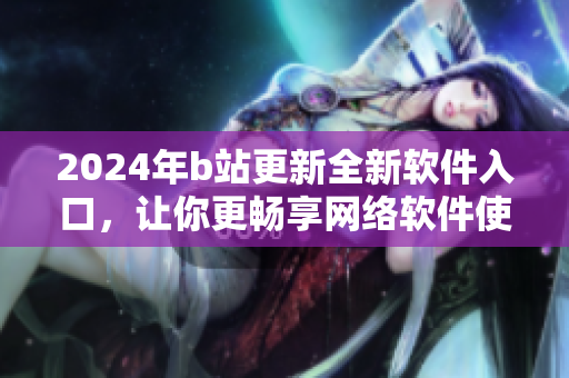 2024年b站更新全新软件入口，让你更畅享网络软件使用体验