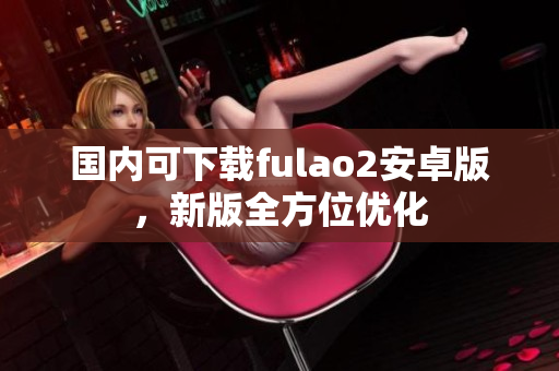国内可下载fulao2安卓版，新版全方位优化