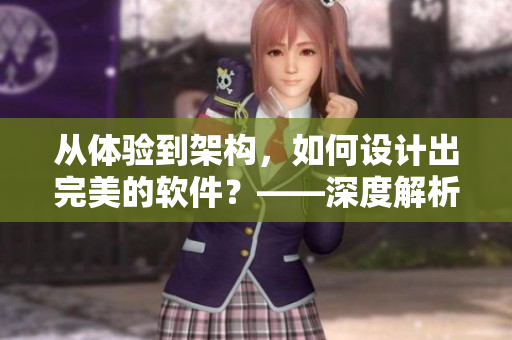 从体验到架构，如何设计出完美的软件？——深度解析软件架构与用户体验