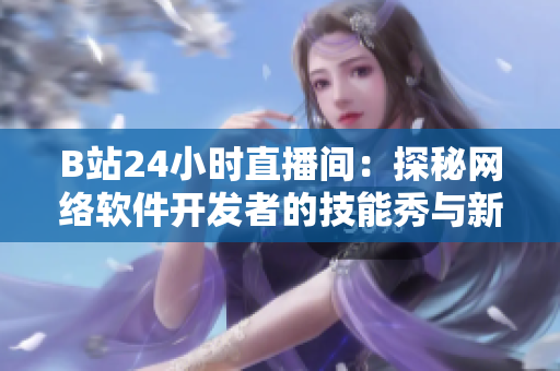 B站24小时直播间：探秘网络软件开发者的技能秀与新颖创意