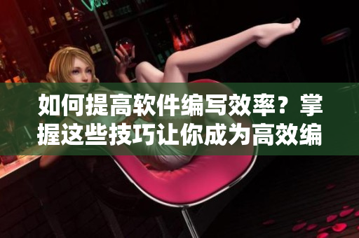 如何提高软件编写效率？掌握这些技巧让你成为高效编程人员！