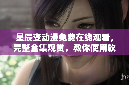 星辰变动漫免费在线观看，完整全集观赏，教你使用软件免费观影