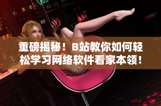 重磅揭秘！B站教你如何轻松学习网络软件看家本领！