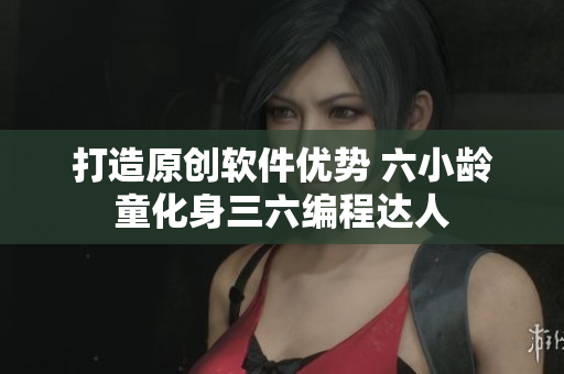 打造原创软件优势 六小龄童化身三六编程达人