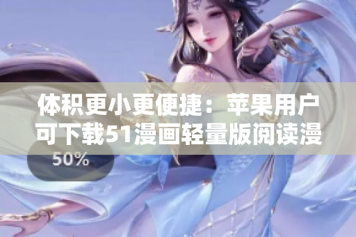 体积更小更便捷：苹果用户可下载51漫画轻量版阅读漫画