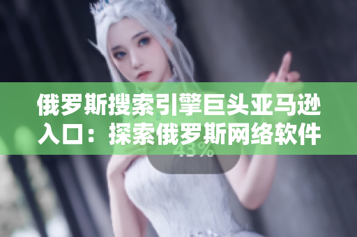 俄罗斯搜索引擎巨头亚马逊入口：探索俄罗斯网络软件的新世界