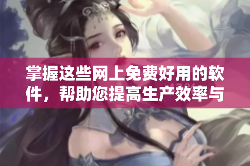 掌握这些网上免费好用的软件，帮助您提高生产效率与体验