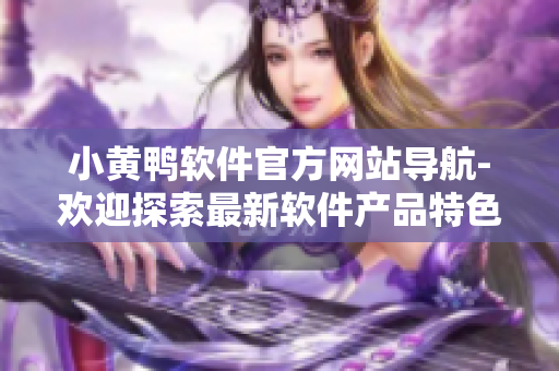 小黄鸭软件官方网站导航-欢迎探索最新软件产品特色