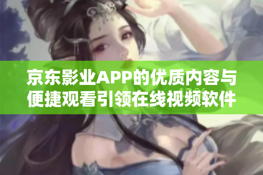 京东影业APP的优质内容与便捷观看引领在线视频软件创新之路