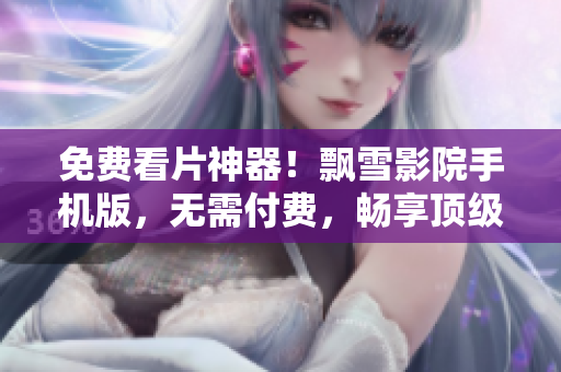 免费看片神器！飘雪影院手机版，无需付费，畅享顶级软件资讯！