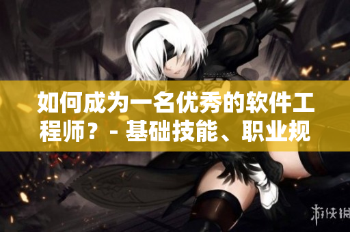 如何成为一名优秀的软件工程师？- 基础技能、职业规划及成功之路