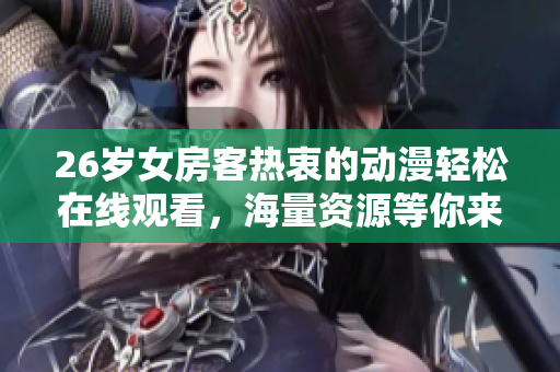 26岁女房客热衷的动漫轻松在线观看，海量资源等你来体验