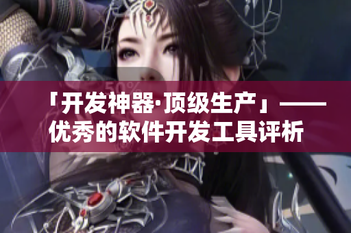 「开发神器·顶级生产」——优秀的软件开发工具评析