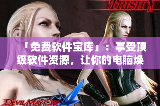 「免费软件宝库」：享受顶级软件资源，让你的电脑焕然一新