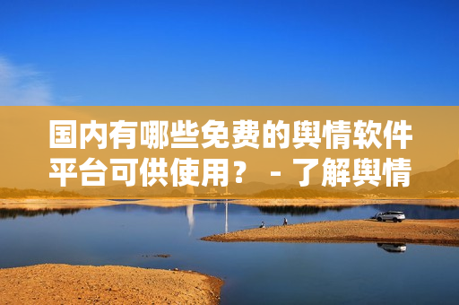 国内有哪些免费的舆情软件平台可供使用？ - 了解舆情分析软件资源